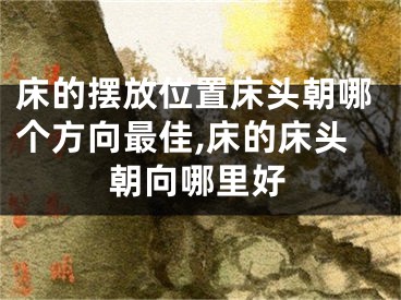 床的摆放位置床头朝哪个方向最佳,床的床头朝向哪里好