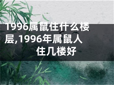 1996属鼠住什么楼层,1996年属鼠人住几楼好