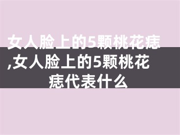 女人脸上的5颗桃花痣,女人脸上的5颗桃花痣代表什么