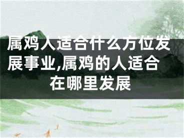 属鸡人适合什么方位发展事业,属鸡的人适合在哪里发展