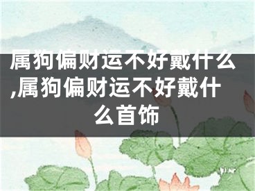 属狗偏财运不好戴什么,属狗偏财运不好戴什么首饰