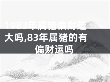 1983年属猪偏财运大吗,83年属猪的有偏财运吗