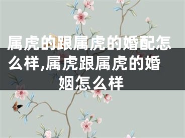 属虎的跟属虎的婚配怎么样,属虎跟属虎的婚姻怎么样