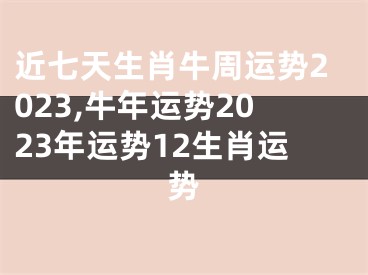 近七天生肖牛周运势2023,牛年运势2023年运势12生肖运势