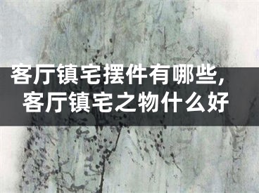 客厅镇宅摆件有哪些,客厅镇宅之物什么好