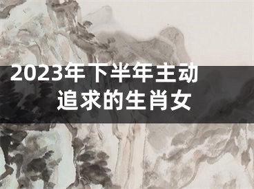 2023年下半年主动追求的生肖女