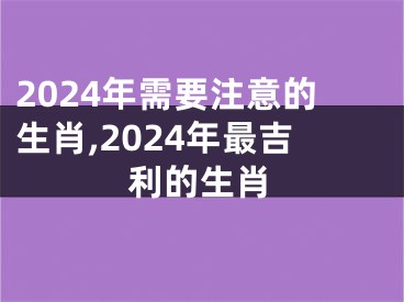 2024年需要注意的生肖,2024年最吉利的生肖