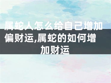 属蛇人怎么给自己增加偏财运,属蛇的如何增加财运