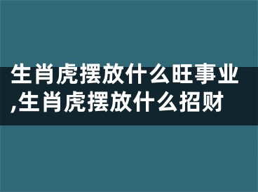 生肖虎摆放什么旺事业,生肖虎摆放什么招财