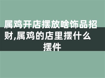 属鸡开店摆放啥饰品招财,属鸡的店里摆什么摆件