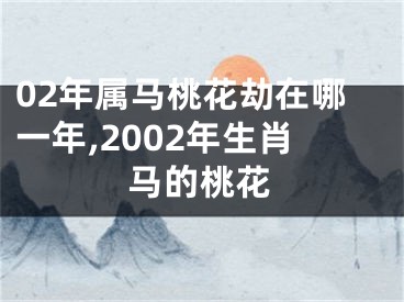 02年属马桃花劫在哪一年,2002年生肖马的桃花