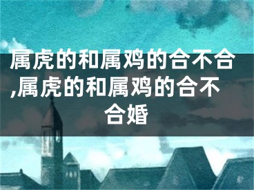 属虎的和属鸡的合不合,属虎的和属鸡的合不合婚