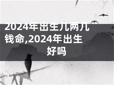 2024年出生几两几钱命,2024年出生好吗