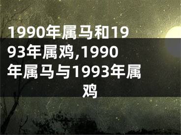 1990年属马和1993年属鸡,1990年属马与1993年属鸡