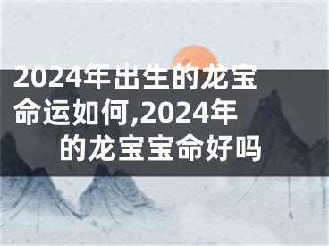 2024年出生的龙宝命运如何,2024年的龙宝宝命好吗