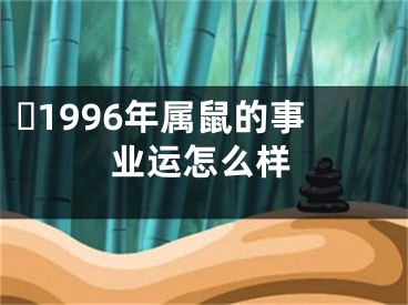 ​1996年属鼠的事业运怎么样