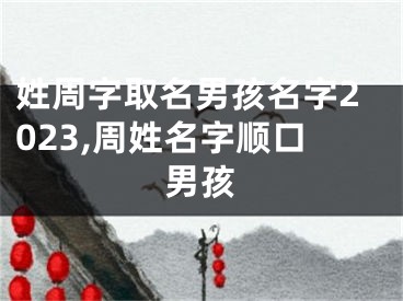 姓周字取名男孩名字2023,周姓名字顺口男孩