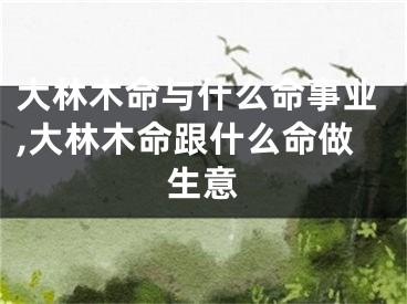 大林木命与什么命事业,大林木命跟什么命做生意