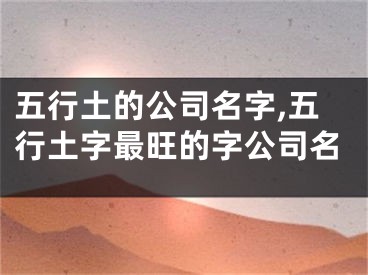 五行土的公司名字,五行土字最旺的字公司名