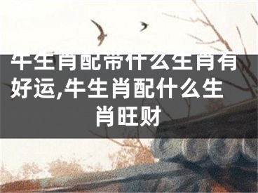 牛生肖配带什么生肖有好运,牛生肖配什么生肖旺财