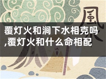 覆灯火和涧下水相克吗,覆灯火和什么命相配