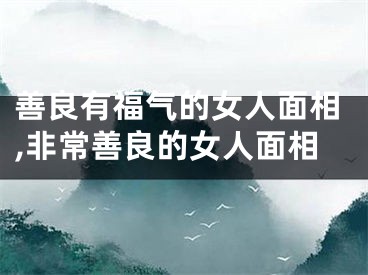 善良有福气的女人面相,非常善良的女人面相