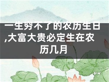 一生穷不了的农历生日,大富大贵必定生在农历几月