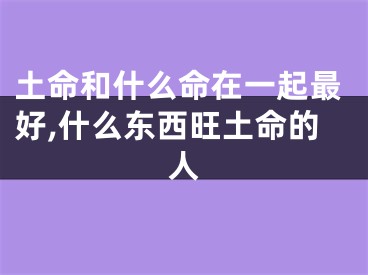 土命和什么命在一起最好,什么东西旺土命的人