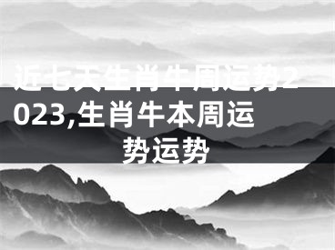 近七天生肖牛周运势2023,生肖牛本周运势运势