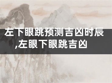 左下眼跳预测吉凶时辰,左眼下眼跳吉凶