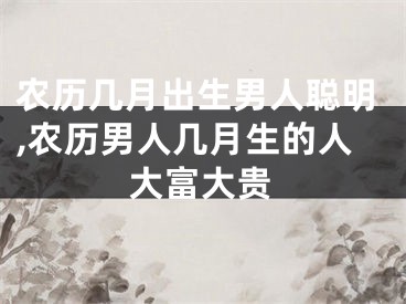 农历几月出生男人聪明,农历男人几月生的人大富大贵