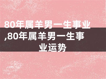 80年属羊男一生事业,80年属羊男一生事业运势