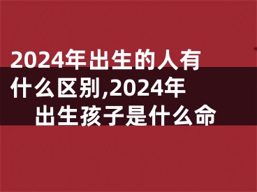 2024年出生的人有什么区别,2024年出生孩子是什么命