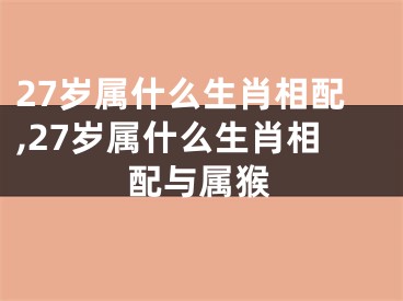 27岁属什么生肖相配,27岁属什么生肖相配与属猴