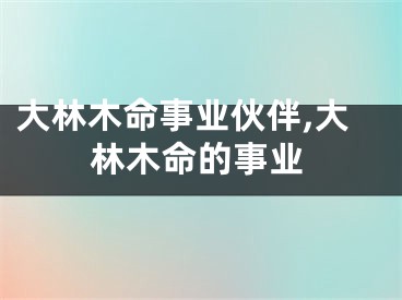 大林木命事业伙伴,大林木命的事业