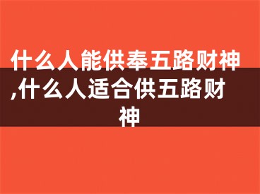 什么人能供奉五路财神,什么人适合供五路财神