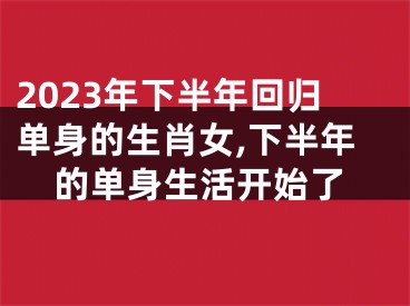 2023年下半年回归单身的生肖女,下半年的单身生活开始了