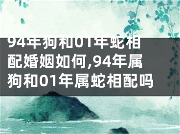 94年狗和01年蛇相配婚姻如何,94年属狗和01年属蛇相配吗