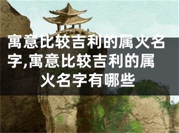 寓意比较吉利的属火名字,寓意比较吉利的属火名字有哪些