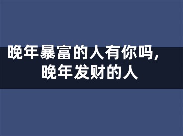 晚年暴富的人有你吗,晚年发财的人