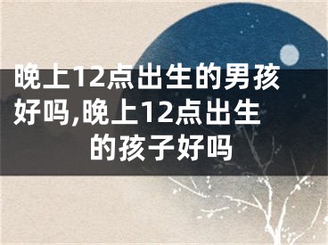 晚上12点出生的男孩好吗,晚上12点出生的孩子好吗