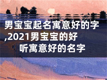 男宝宝起名寓意好的字,2021男宝宝的好听寓意好的名字