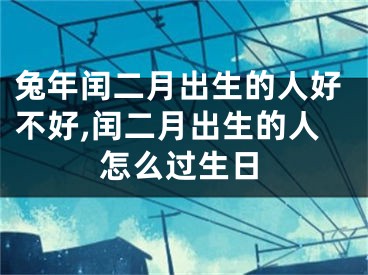 兔年闰二月出生的人好不好,闰二月出生的人怎么过生日