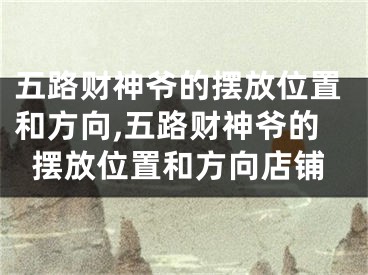 五路财神爷的摆放位置和方向,五路财神爷的摆放位置和方向店铺