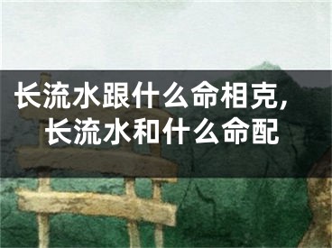 长流水跟什么命相克,长流水和什么命配