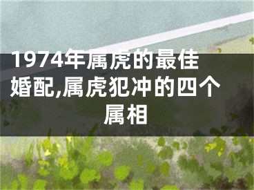 1974年属虎的最佳婚配,属虎犯冲的四个属相