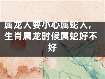 属龙人要小心属蛇人,生肖属龙时候属蛇好不好