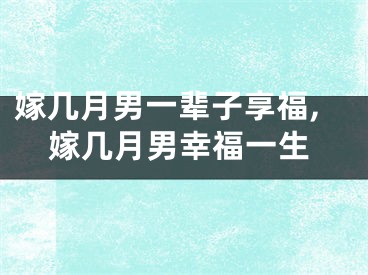 嫁几月男一辈子享福,嫁几月男幸福一生