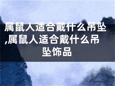 属鼠人适合戴什么吊坠,属鼠人适合戴什么吊坠饰品