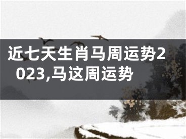 近七天生肖马周运势2023,马这周运势